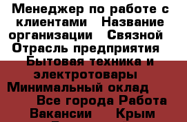 Менеджер по работе с клиентами › Название организации ­ Связной › Отрасль предприятия ­ Бытовая техника и электротовары › Минимальный оклад ­ 32 500 - Все города Работа » Вакансии   . Крым,Бахчисарай